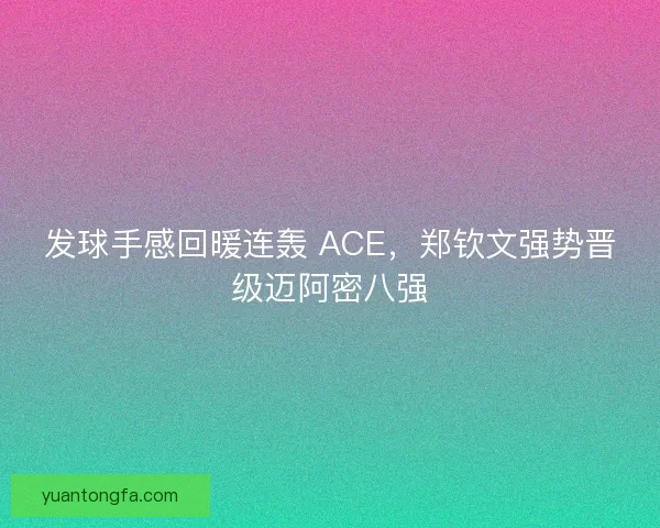 发球手感回暖连轰 ACE，郑钦文强势晋级迈阿密八强