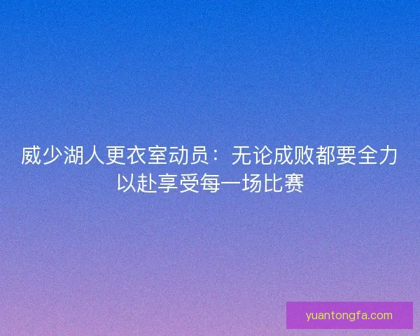 威少湖人更衣室动员:无论成败都要全力以赴享受每一场比赛 威少湖人更衣室动员:无论成败都要全力以赴享受每一场比赛