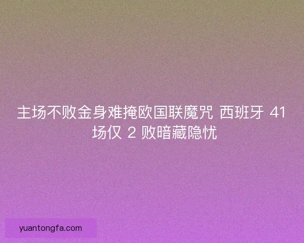 主场不败金身难掩欧国联魔咒 西班牙 41 场仅 2 败暗藏隐忧