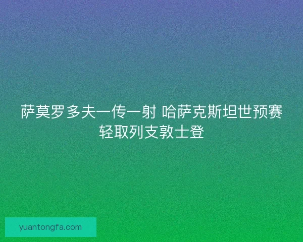 萨莫罗多夫一传一射 哈萨克斯坦世预赛轻取列支敦士登