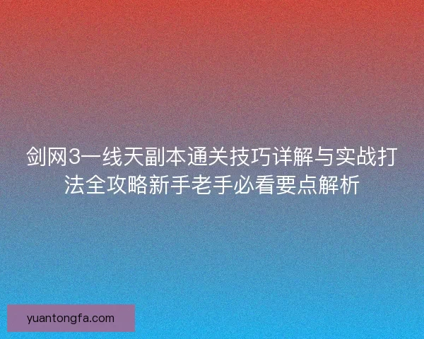 剑网3一线天副本通关技巧详解与实战打法全攻略新手老手必看要点解析