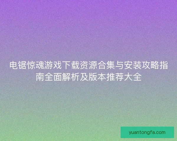电锯惊魂游戏下载资源合集与安装攻略指南全面解析及版本推荐大全