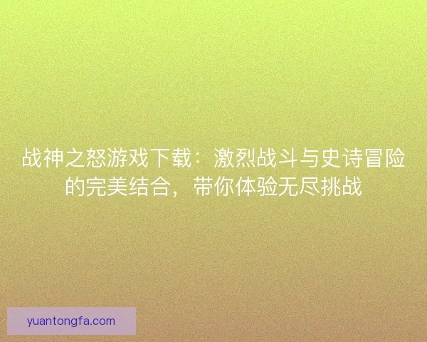 战神之怒游戏下载：激烈战斗与史诗冒险的完美结合，带你体验无尽挑战