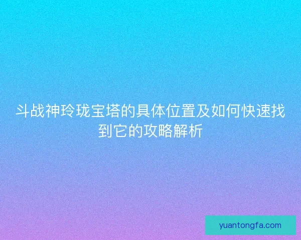 斗战神玲珑宝塔的具体位置及如何快速找到它的攻略解析 斗战神玲珑宝塔的具体位置及如何快速找到它的攻略解析