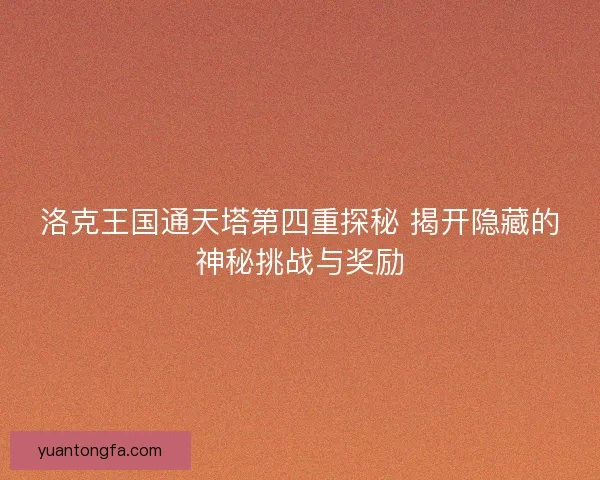 洛克王国通天塔第四重探秘 揭开隐藏的神秘挑战与奖励