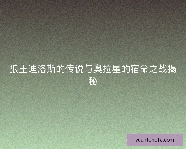 狼王迪洛斯的传说与奥拉星的宿命之战揭秘