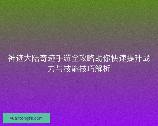 神迹大陆奇迹手游全攻略助你快速提升战力与技能技巧解析