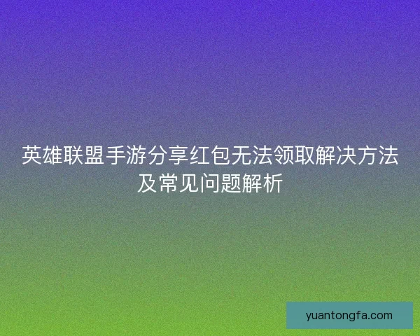 英雄联盟手游分享红包无法领取解决方法及常见问题解析 英雄联盟手游分享红包无法领取解决方法及常见问题解析