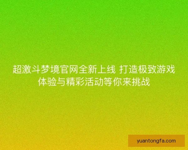 超激斗梦境官网全新上线 打造极致游戏体验与精彩活动等你来挑战