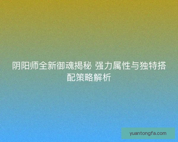 阴阳师全新御魂揭秘 强力属性与独特搭配策略解析