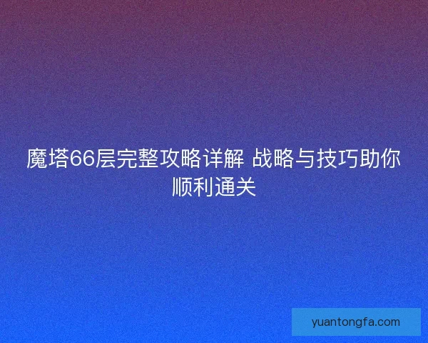 魔塔66层完整攻略详解 战略与技巧助你顺利通关