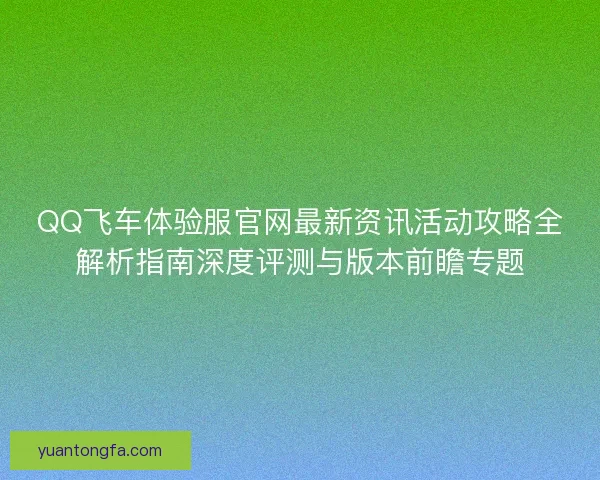 QQ飞车体验服官网最新资讯活动攻略全解析指南深度评测与版本前瞻专题