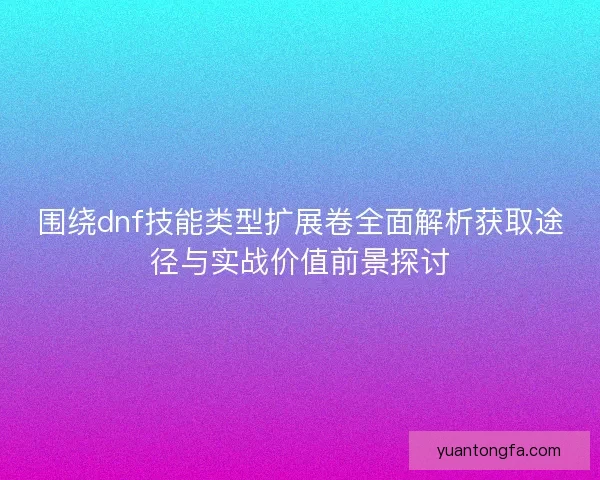 围绕dnf技能类型扩展卷全面解析获取途径与实战价值前景探讨 围绕dnf技能类型扩展卷全面解析获取途径与实战价值前景探讨