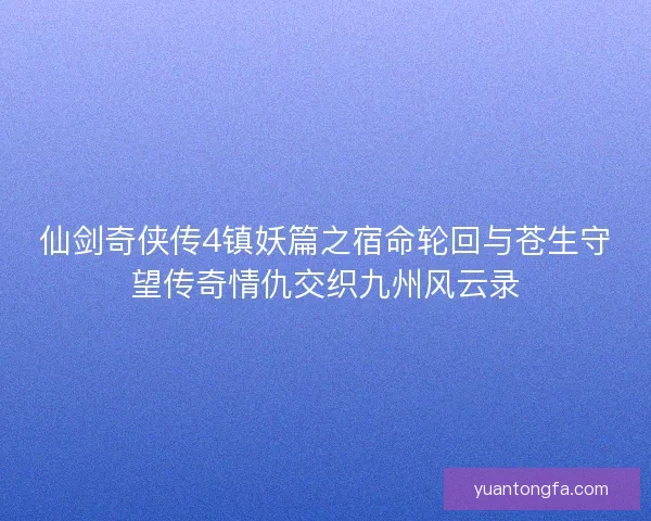 仙剑奇侠传4镇妖篇之宿命轮回与苍生守望传奇情仇交织九州风云录
