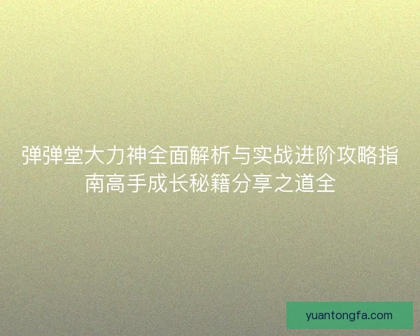 弹弹堂大力神全面解析与实战进阶攻略指南高手成长秘籍分享之道全