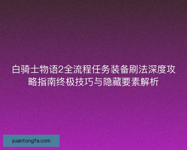 白骑士物语2全流程任务装备刷法深度攻略指南终极技巧与隐藏要素解析 白骑士物语2全流程任务装备刷法深度攻略指南终极技巧与隐藏要素解析