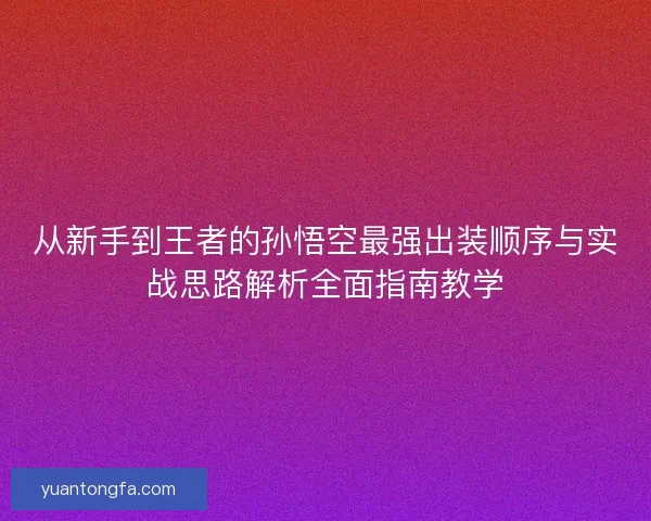 从新手到王者的孙悟空最强出装顺序与实战思路解析全面指南教学 从新手到王者的孙悟空最强出装顺序与实战思路解析全面指南教学