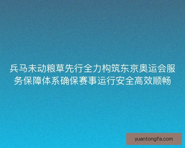 兵马未动粮草先行全力构筑东京奥运会服务保障体系确保赛事运行安全高效顺畅 兵马未动粮草先行全力构筑东京奥运会服务保障体系确保赛事运行安全高效顺畅