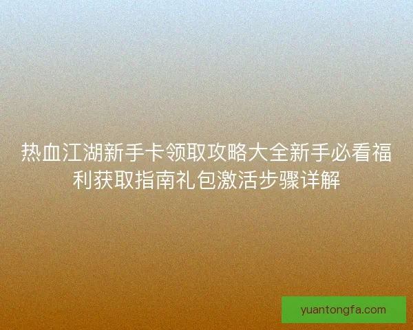 热血江湖新手卡领取攻略大全新手必看福利获取指南礼包激活步骤详解 热血江湖新手卡领取攻略大全新手必看福利获取指南礼包激活步骤详解
