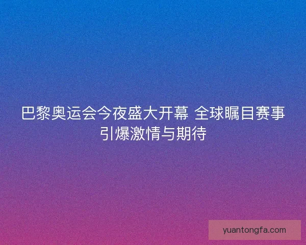 巴黎奥运会今夜盛大开幕 全球瞩目赛事引爆激情与期待 巴黎奥运会今夜盛大开幕 全球瞩目赛事引爆激情与期待