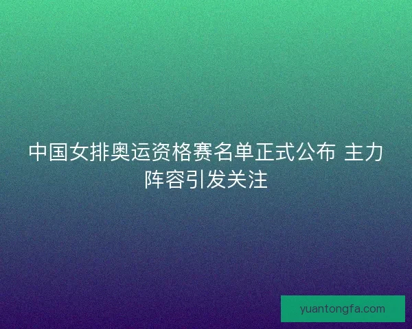 中国女排奥运资格赛名单正式公布 主力阵容引发关注