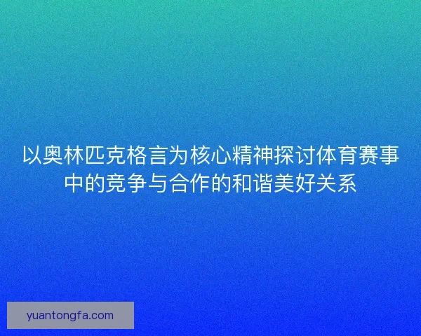 以奥林匹克格言为核心精神探讨体育赛事中的竞争与合作的和谐美好关系