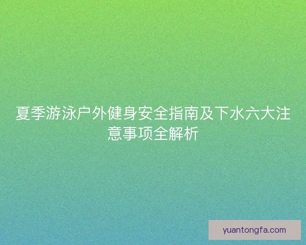 夏季游泳户外健身安全指南及下水六大注意事项全解析