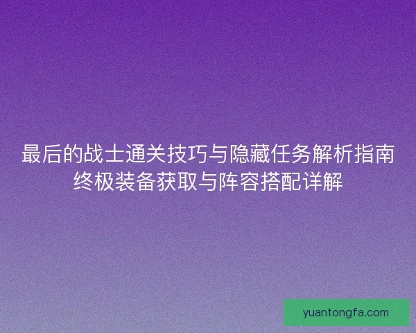 最后的战士通关技巧与隐藏任务解析指南终极装备获取与阵容搭配详解