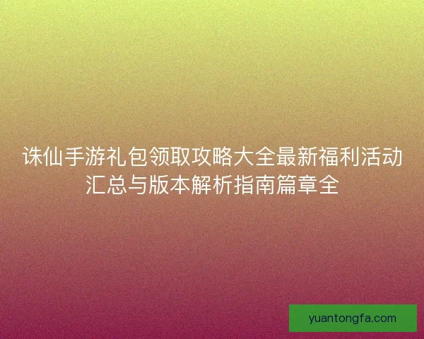 诛仙手游礼包领取攻略大全最新福利活动汇总与版本解析指南篇章全