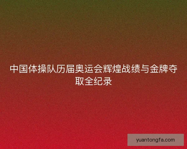 中国体操队历届奥运会辉煌战绩与金牌夺取全纪录 中国体操队历届奥运会辉煌战绩与金牌夺取全纪录