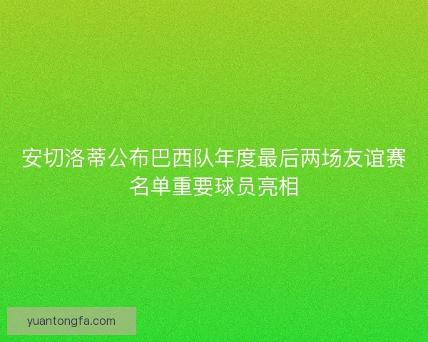 安切洛蒂公布巴西队年度最后两场友谊赛名单重要球员亮相
