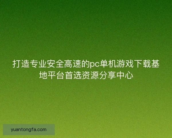 打造专业安全高速的pc单机游戏下载基地平台首选资源分享中心 打造专业安全高速的pc单机游戏下载基地平台首选资源分享中心