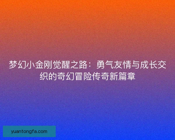 梦幻小金刚觉醒之路:勇气友情与成长交织的奇幻冒险传奇新篇章 梦幻小金刚觉醒之路:勇气友情与成长交织的奇幻冒险传奇新篇章