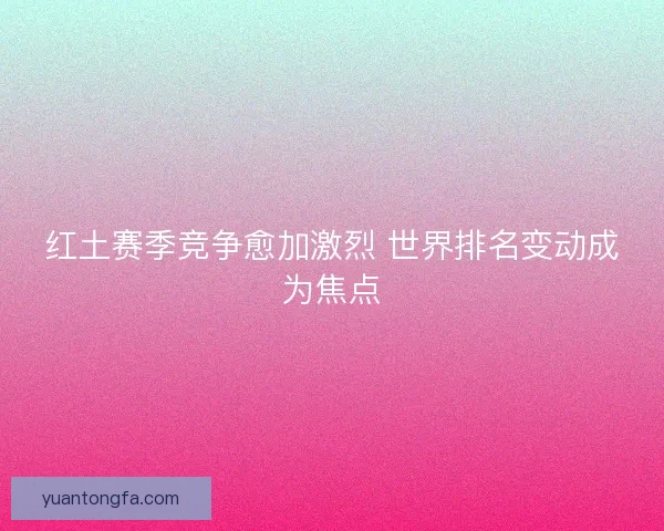 红土赛季竞争愈加激烈 世界排名变动成为焦点