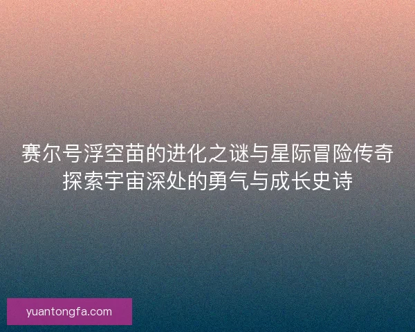 赛尔号浮空苗的进化之谜与星际冒险传奇探索宇宙深处的勇气与成长史诗 赛尔号浮空苗的进化之谜与星际冒险传奇探索宇宙深处的勇气与成长史诗