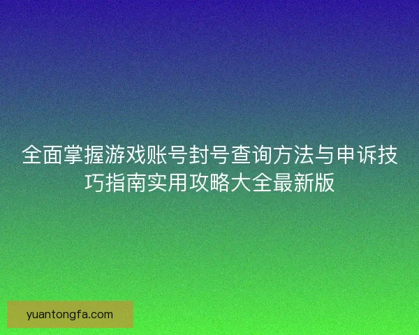 全面掌握游戏账号封号查询方法与申诉技巧指南实用攻略大全最新版 全面掌握游戏账号封号查询方法与申诉技巧指南实用攻略大全最新版