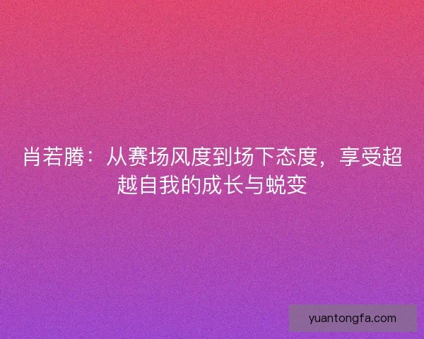 肖若腾:从赛场风度到场下态度,享受超越自我的成长与蜕变 肖若腾:从赛场风度到场下态度,享受超越自我的成长与蜕变