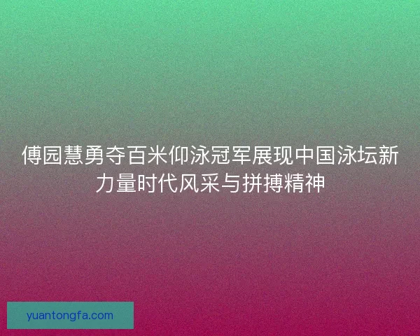 傅园慧勇夺百米仰泳冠军展现中国泳坛新力量时代风采与拼搏精神