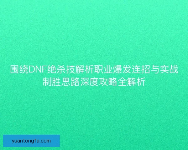 围绕DNF绝杀技解析职业爆发连招与实战制胜思路深度攻略全解析