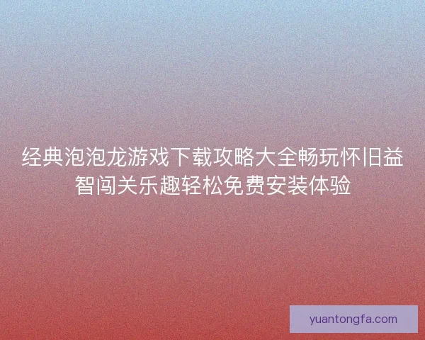 经典泡泡龙游戏下载攻略大全畅玩怀旧益智闯关乐趣轻松免费安装体验 经典泡泡龙游戏下载攻略大全畅玩怀旧益智闯关乐趣轻松免费安装体验