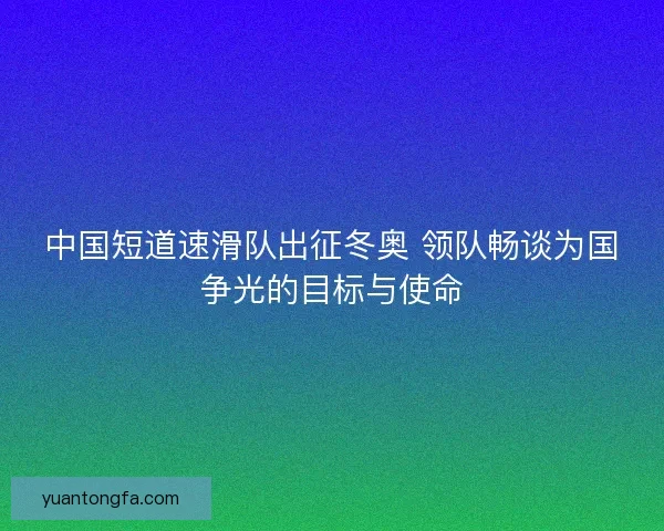 中国短道速滑队出征冬奥 领队畅谈为国争光的目标与使命 中国短道速滑队出征冬奥 领队畅谈为国争光的目标与使命