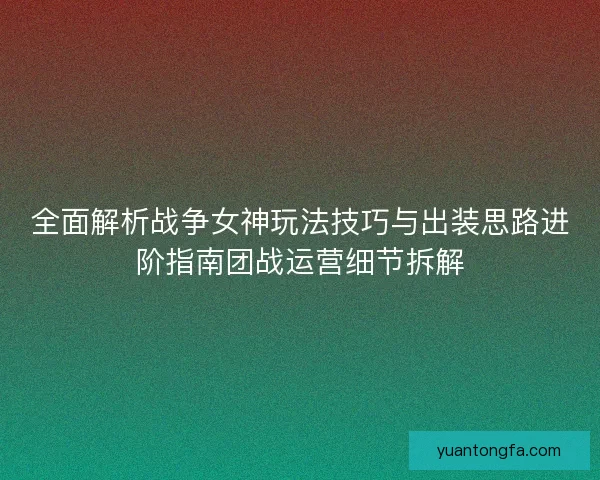 全面解析战争女神玩法技巧与出装思路进阶指南团战运营细节拆解