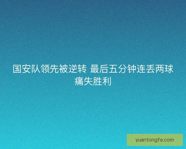 国安队领先被逆转 最后五分钟连丢两球痛失胜利