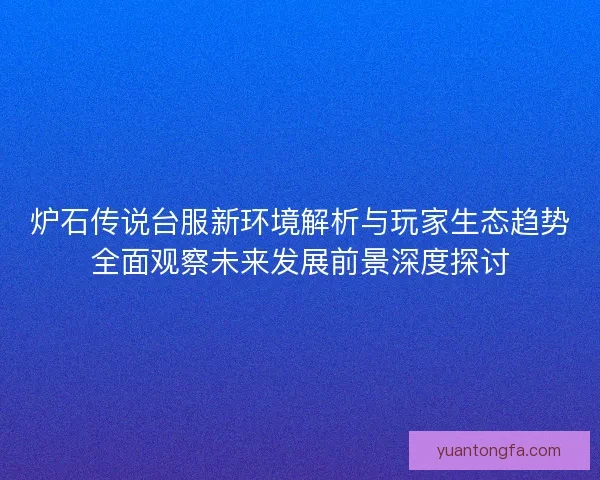 炉石传说台服新环境解析与玩家生态趋势全面观察未来发展前景深度探讨 炉石传说台服新环境解析与玩家生态趋势全面观察未来发展前景深度探讨