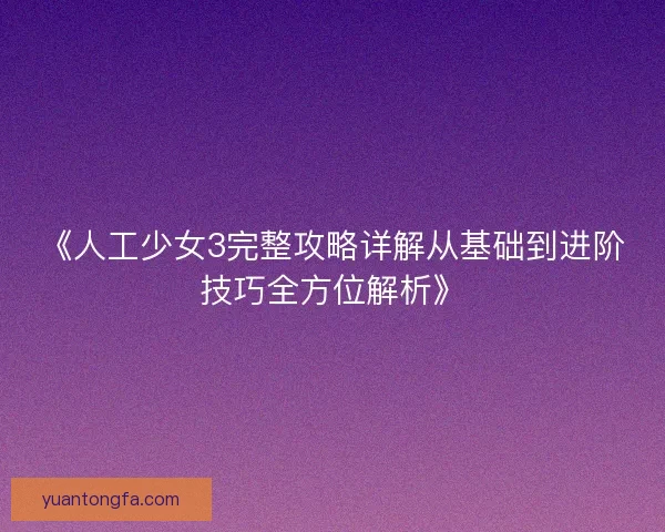 《人工少女3完整攻略详解从基础到进阶技巧全方位解析》 《人工少女3完整攻略详解从基础到进阶技巧全方位解析》