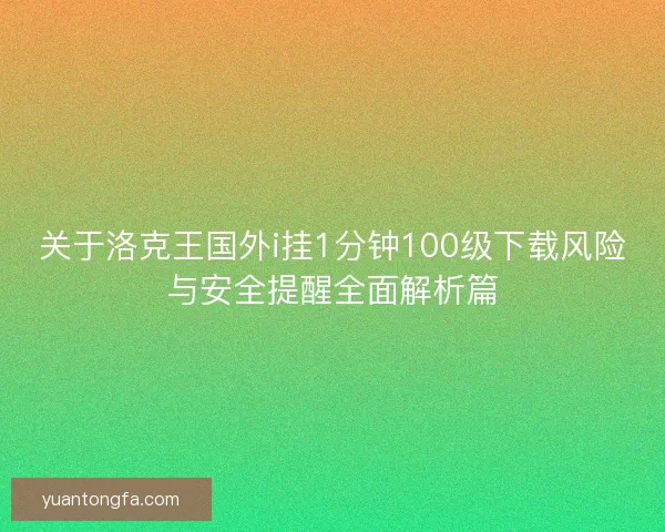 关于洛克王国外i挂1分钟100级下载风险与安全提醒全面解析篇 关于洛克王国外i挂1分钟100级下载风险与安全提醒全面解析篇