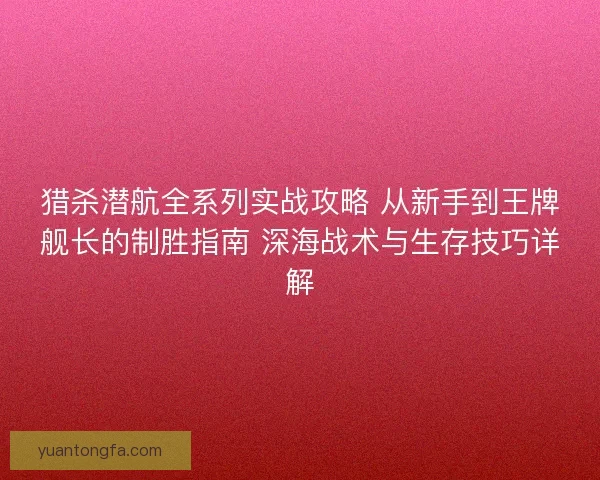 猎杀潜航全系列实战攻略 从新手到王牌舰长的制胜指南 深海战术与生存技巧详解