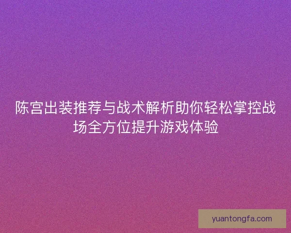 陈宫出装推荐与战术解析助你轻松掌控战场全方位提升游戏体验