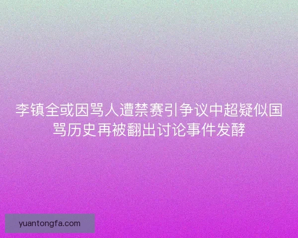 李镇全或因骂人遭禁赛引争议中超疑似国骂历史再被翻出讨论事件发酵 李镇全或因骂人遭禁赛引争议中超疑似国骂历史再被翻出讨论事件发酵