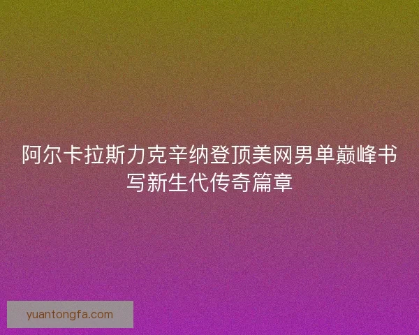 阿尔卡拉斯力克辛纳登顶美网男单巅峰书写新生代传奇篇章 阿尔卡拉斯力克辛纳登顶美网男单巅峰书写新生代传奇篇章